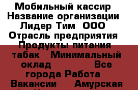 Мобильный кассир › Название организации ­ Лидер Тим, ООО › Отрасль предприятия ­ Продукты питания, табак › Минимальный оклад ­ 22 000 - Все города Работа » Вакансии   . Амурская обл.,Константиновский р-н